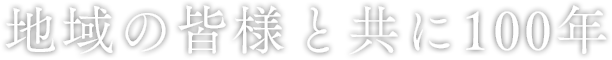 地域の皆様と共に100年